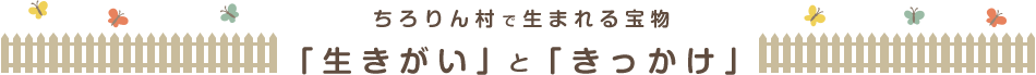 ちろりん村で生まれる宝物「生きがい」と「きっかけ」